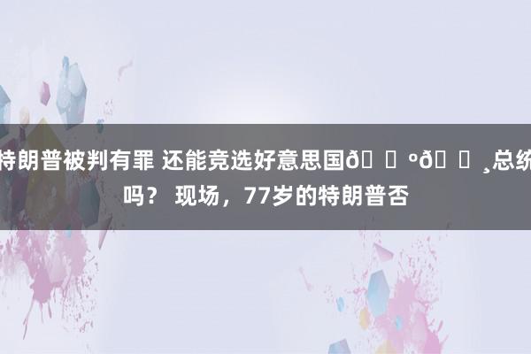 特朗普被判有罪 还能竞选好意思国🇺🇸总统吗？ 现场，77岁的特朗普否