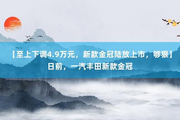 【至上下调4.9万元，新款金冠陆放上市，够狠】日前，一汽丰田新款金冠