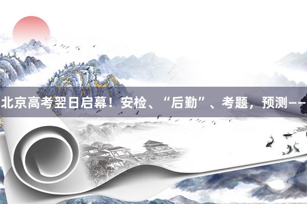 北京高考翌日启幕！安检、“后勤”、考题，预测——