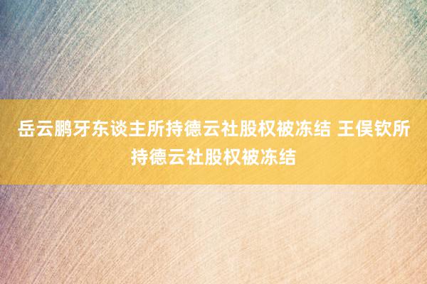 岳云鹏牙东谈主所持德云社股权被冻结 王俣钦所持德云社股权被冻结