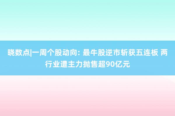 晓数点|一周个股动向: 最牛股逆市斩获五连板 两行业遭主力抛售超90亿元