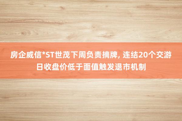 房企威信*ST世茂下周负责摘牌, 连结20个交游日收盘价低于面值触发退市机制