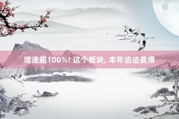 增速超100%! 这个板块, 本年齿迹要爆