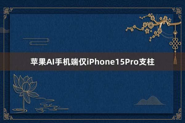 苹果AI手机端仅iPhone15Pro支柱