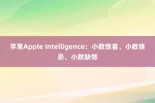 苹果Apple Intelligence：小数惊喜、小数猜忌、小数缺憾