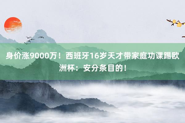 身价涨9000万！西班牙16岁天才带家庭功课踢欧洲杯：安分条目的！