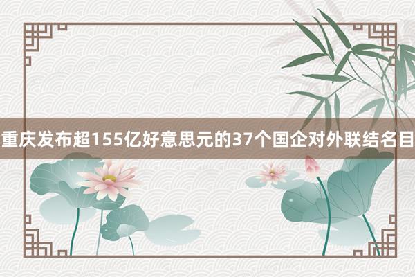 重庆发布超155亿好意思元的37个国企对外联结名目