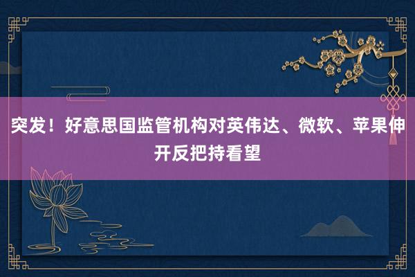 突发！好意思国监管机构对英伟达、微软、苹果伸开反把持看望