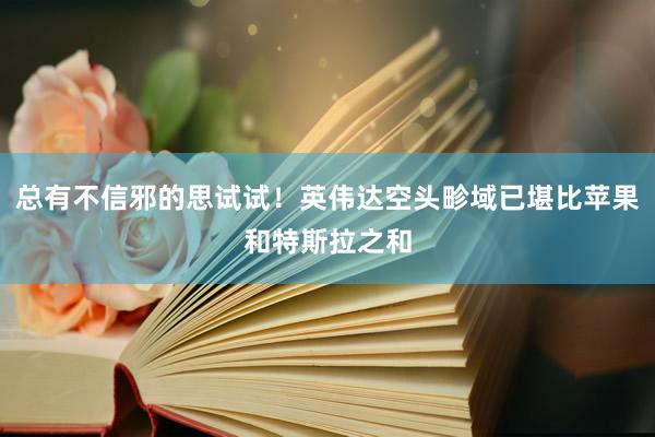 总有不信邪的思试试！英伟达空头畛域已堪比苹果和特斯拉之和