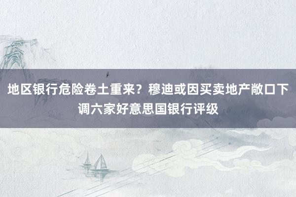 地区银行危险卷土重来？穆迪或因买卖地产敞口下调六家好意思国银行评级