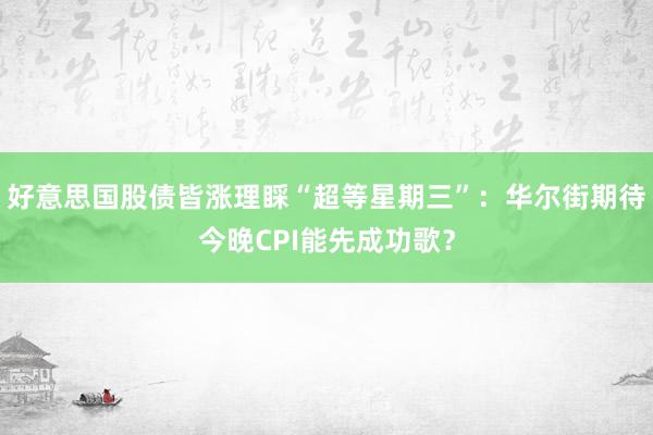 好意思国股债皆涨理睬“超等星期三”：华尔街期待今晚CPI能先成功歌？