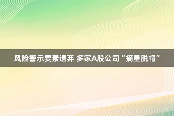 风险警示要素遗弃 多家A股公司“摘星脱帽”