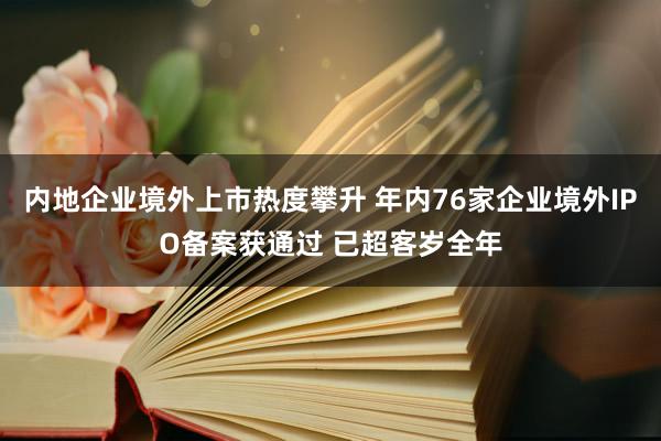 内地企业境外上市热度攀升 年内76家企业境外IPO备案获通过 已超客岁全年