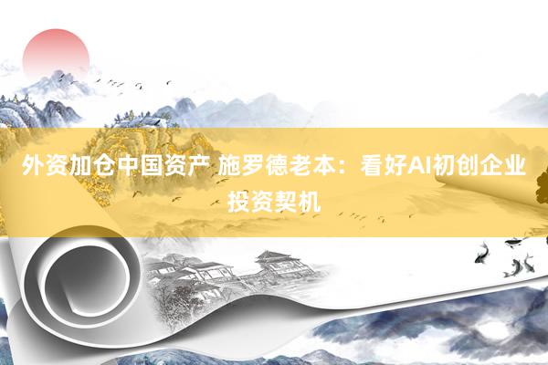 外资加仓中国资产 施罗德老本：看好AI初创企业投资契机