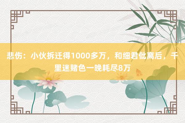 悲伤：小伙拆迁得1000多万，和细君仳离后，千里迷赌色一晚耗尽8万