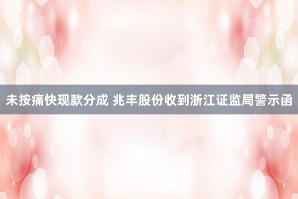 未按痛快现款分成 兆丰股份收到浙江证监局警示函