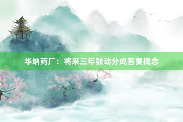 华纳药厂：将来三年鼓动分成答复概念