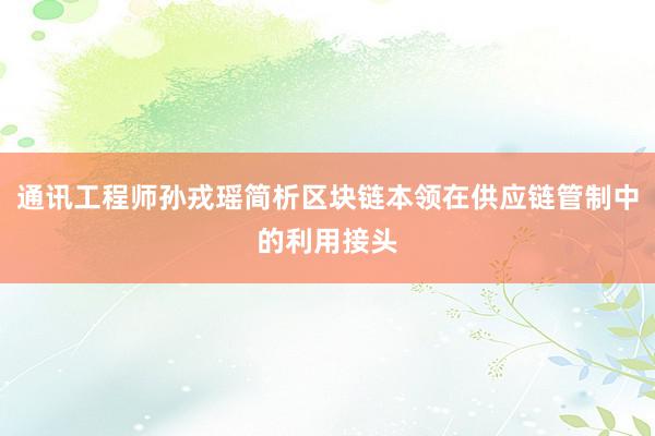 通讯工程师孙戎瑶简析区块链本领在供应链管制中的利用接头