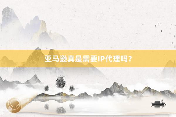 亚马逊真是需要IP代理吗？