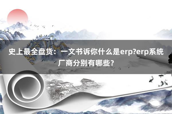 史上最全盘货：一文书诉你什么是erp?erp系统厂商分别有哪些？