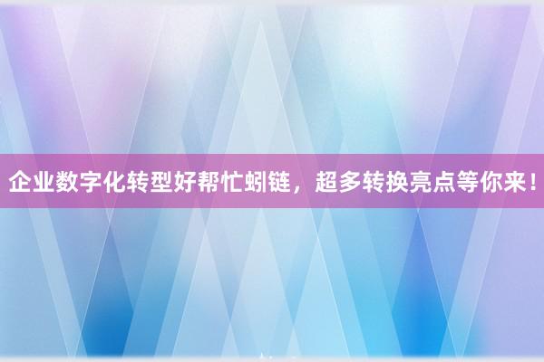 企业数字化转型好帮忙蚓链，超多转换亮点等你来！