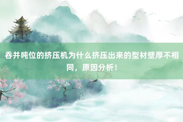 吞并吨位的挤压机为什么挤压出来的型材壁厚不相同，原因分析！