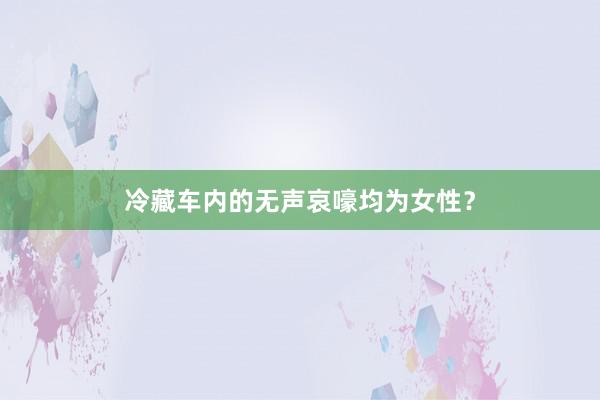 冷藏车内的无声哀嚎均为女性？