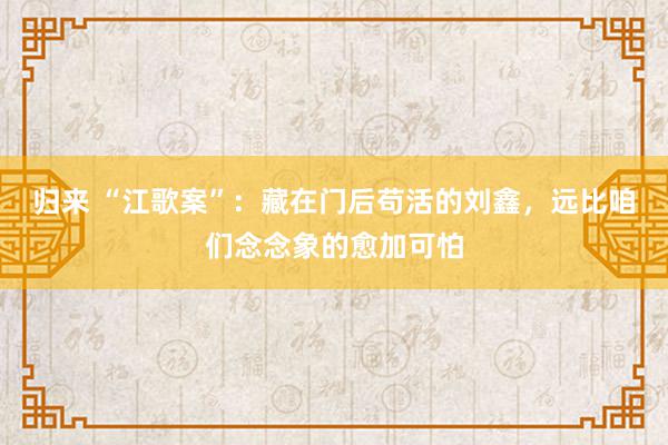 归来 “江歌案”：藏在门后苟活的刘鑫，远比咱们念念象的愈加可怕