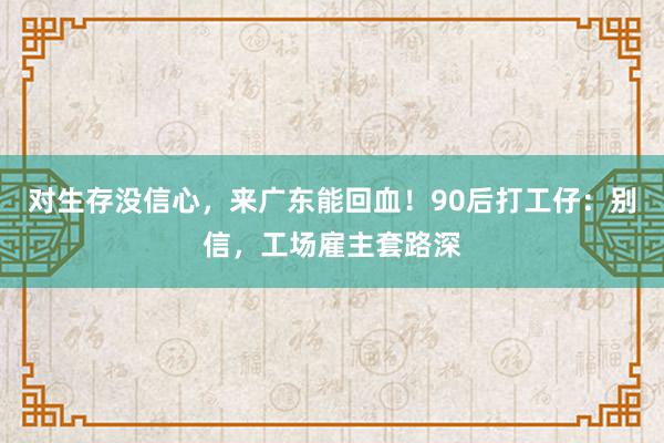 对生存没信心，来广东能回血！90后打工仔：别信，工场雇主套路深