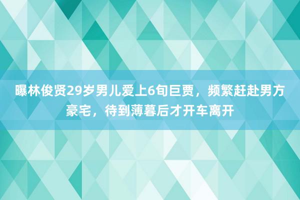 曝林俊贤29岁男儿爱上6旬巨贾，频繁赶赴男方豪宅，待到薄暮后才开车离开