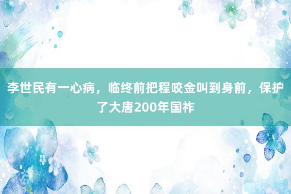 李世民有一心病，临终前把程咬金叫到身前，保护了大唐200年国祚