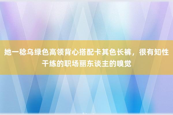 她一稔乌绿色高领背心搭配卡其色长裤，很有知性干练的职场丽东谈主的嗅觉