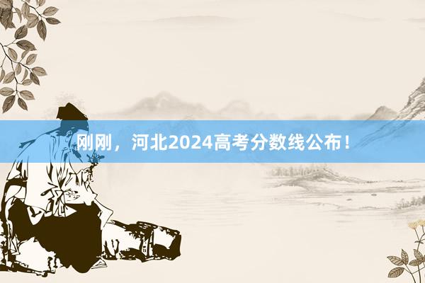 刚刚，河北2024高考分数线公布！