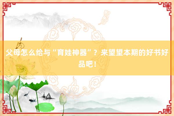 父母怎么给与“育娃神器”？来望望本期的好书好品吧！