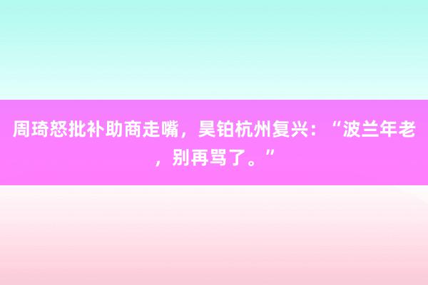 周琦怒批补助商走嘴，昊铂杭州复兴：“波兰年老，别再骂了。”