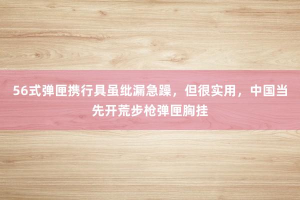 56式弹匣携行具虽纰漏急躁，但很实用，中国当先开荒步枪弹匣胸挂