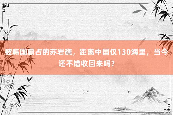 被韩国霸占的苏岩礁，距离中国仅130海里，当今还不错收回来吗？