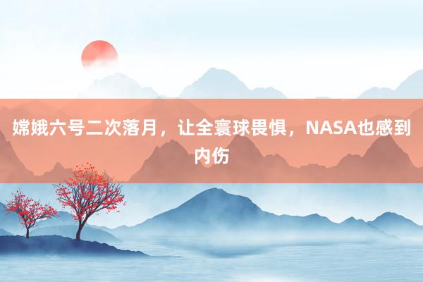 嫦娥六号二次落月，让全寰球畏惧，NASA也感到内伤