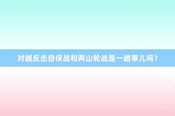 对越反击自保战和两山轮战是一趟事儿吗？