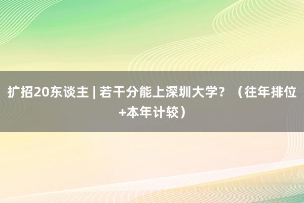 扩招20东谈主 | 若干分能上深圳大学？（往年排位+本年计较）