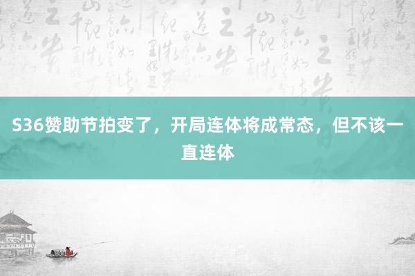 S36赞助节拍变了，开局连体将成常态，但不该一直连体