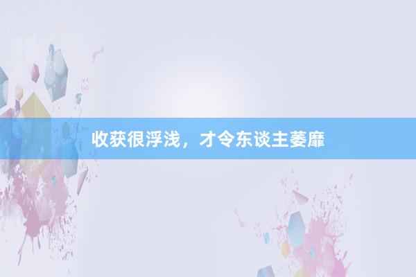 收获很浮浅，才令东谈主萎靡