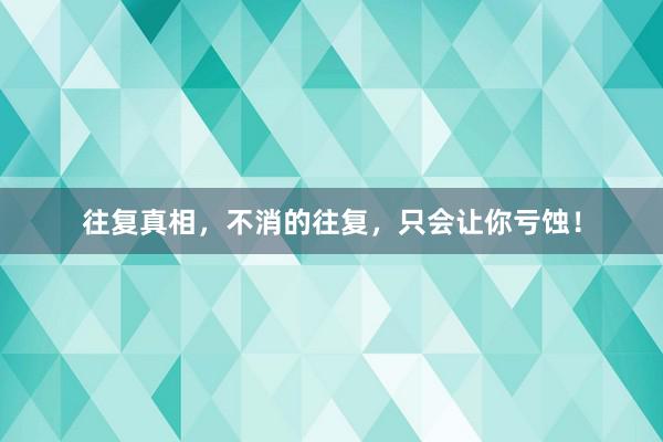 往复真相，不消的往复，只会让你亏蚀！