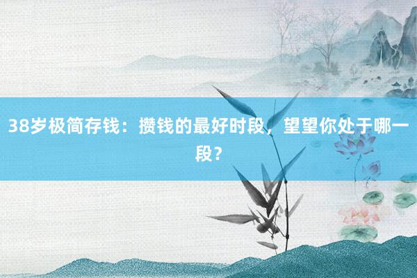 38岁极简存钱：攒钱的最好时段，望望你处于哪一段？