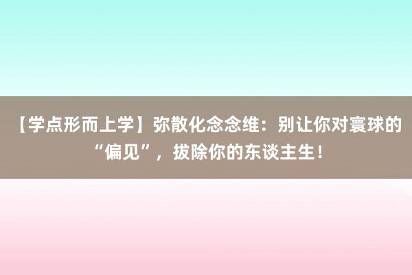 【学点形而上学】弥散化念念维：别让你对寰球的“偏见”，拔除你的东谈主生！