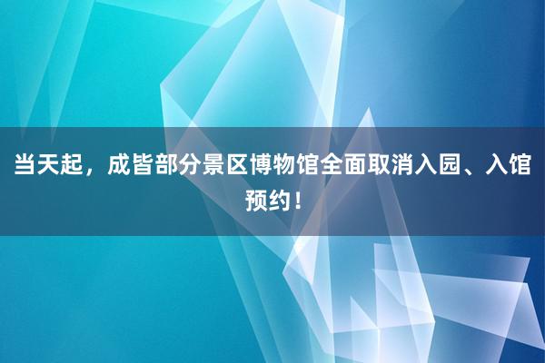 当天起，成皆部分景区博物馆全面取消入园、入馆预约！