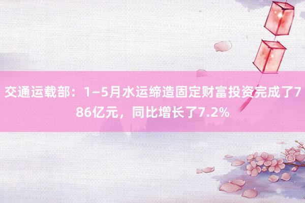 交通运载部：1—5月水运缔造固定财富投资完成了786亿元，同比增长了7.2%