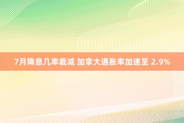 7月降息几率裁减 加拿大通胀率加速至 2.9%