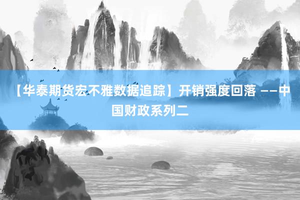 【华泰期货宏不雅数据追踪】开销强度回落 ——中国财政系列二