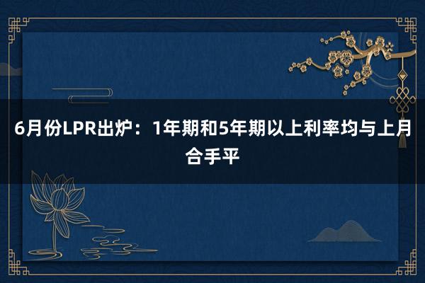 6月份LPR出炉：1年期和5年期以上利率均与上月合手平